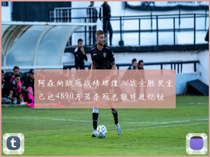 阿森纳欧冠战绩辉煌八战全胜奖金已达4890万若夺冠总额将近亿镑