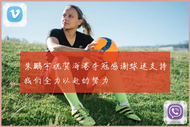 朱鹏宇祝贺海港夺冠感谢球迷支持我们全力以赴的努力