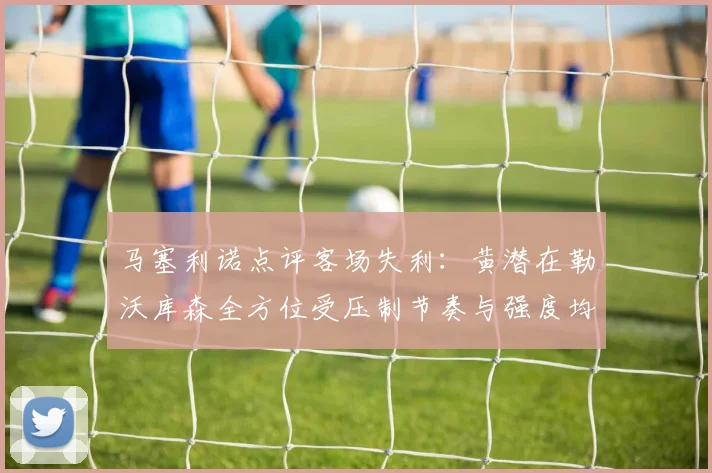 马塞利诺点评客场失利：黄潜在勒沃库森全方位受压制节奏与强度均不敌对手