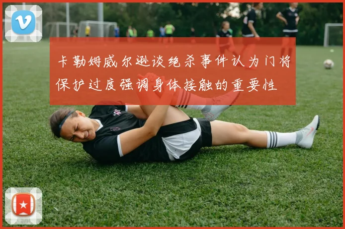 卡勒姆威尔逊谈绝杀事件认为门将保护过度强调身体接触的重要性