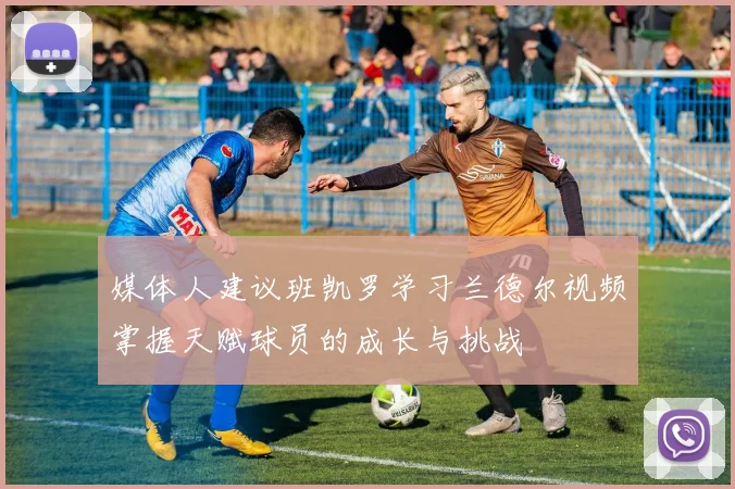 媒体人建议班凯罗学习兰德尔视频掌握天赋球员的成长与挑战