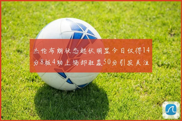杰伦布朗状态起伏明显今日仅得14分8板4助上场却狂轰50分引发关注