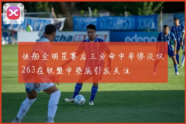 快船全明星赛后三分命中率惨淡仅263在联盟中垫底引发关注