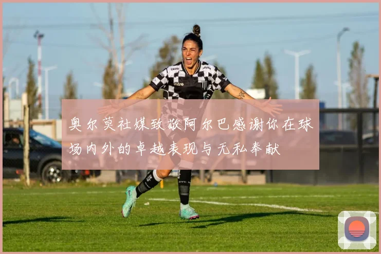 奥尔莫社媒致敬阿尔巴感谢你在球场内外的卓越表现与无私奉献