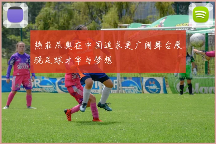 热菲尼奥在中国追求更广阔舞台展现足球才华与梦想