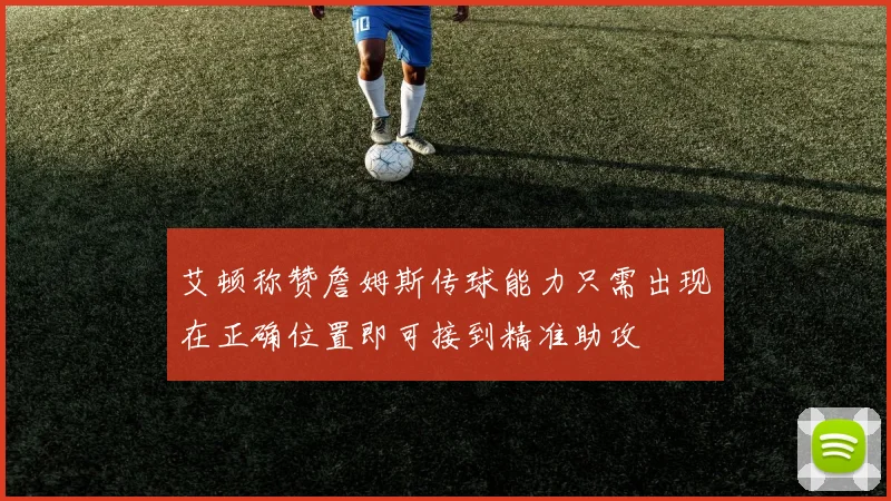 艾顿称赞詹姆斯传球能力只需出现在正确位置即可接到精准助攻