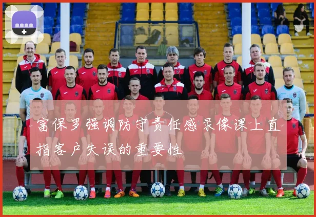 富保罗强调防守责任感录像课上直指客户失误的重要性