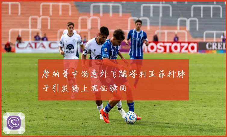摩纳哥中场意外飞踹塔利亚菲科脖子引发场上混乱瞬间