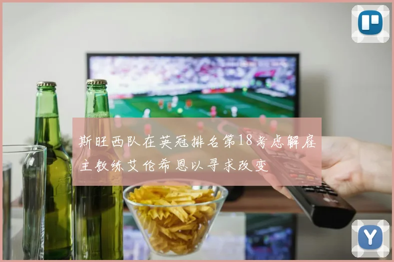 斯旺西队在英冠排名第18考虑解雇主教练艾伦希恩以寻求改变