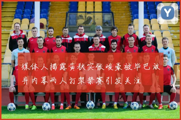 媒体人揭露黄秋实张峻豪被毕巴放弃内幕两人打架禁赛引发关注