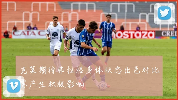克莱期待弗拉格身体状态出色对比赛产生积极影响