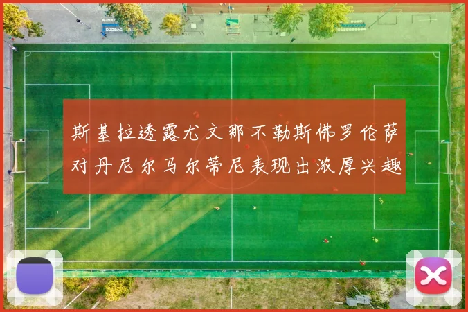 斯基拉透露尤文那不勒斯佛罗伦萨对丹尼尔马尔蒂尼表现出浓厚兴趣