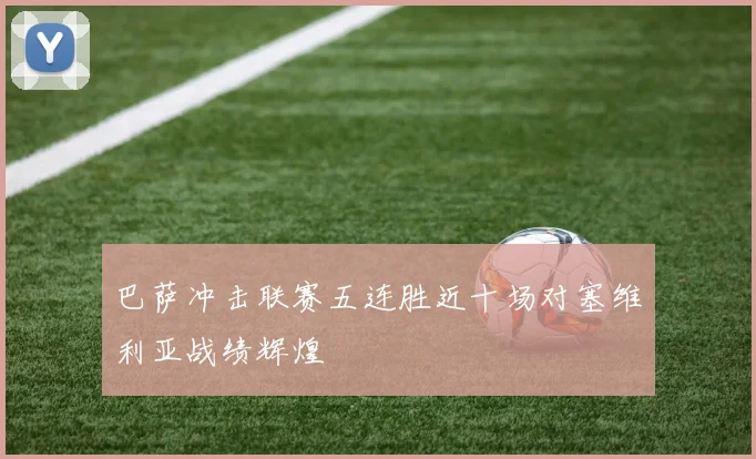 巴萨冲击联赛五连胜近十场对塞维利亚战绩辉煌