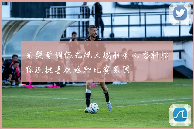 东契奇调侃犯规大战胜利心态轻松称还挺喜欢这种比赛氛围