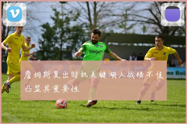 詹姆斯复出时机关键湖人战绩不佳凸显其重要性