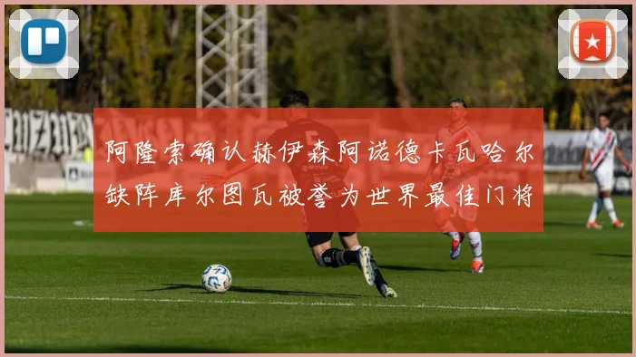 阿隆索确认赫伊森阿诺德卡瓦哈尔缺阵库尔图瓦被誉为世界最佳门将