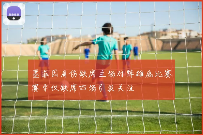墨菲因肩伤缺席主场对阵雄鹿比赛赛季仅缺席四场引发关注