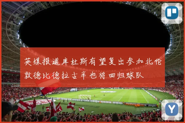 英媒报道库杜斯有望复出参加北伦敦德比德拉古辛也将回归球队