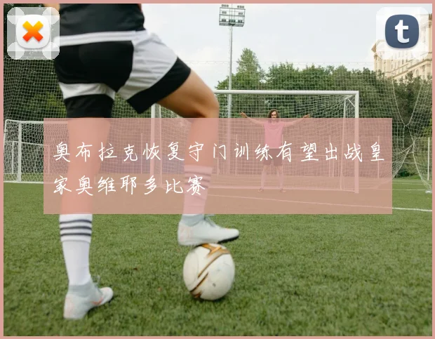 奥布拉克恢复守门训练有望出战皇家奥维耶多比赛