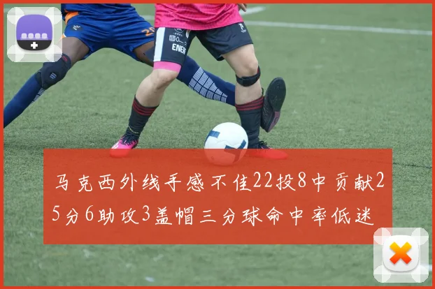 马克西外线手感不佳22投8中贡献25分6助攻3盖帽三分球命中率低迷
