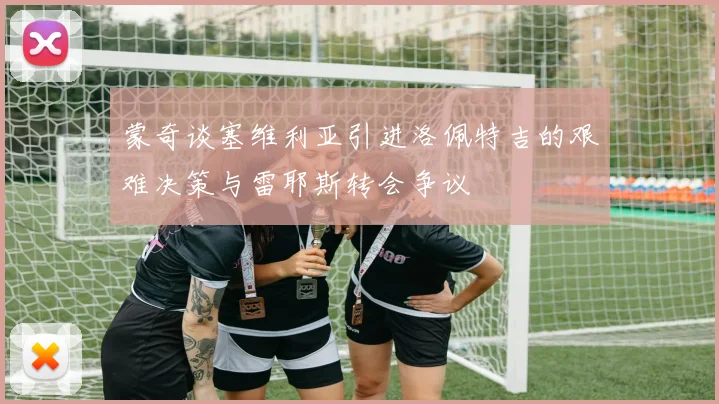 蒙奇谈塞维利亚引进洛佩特吉的艰难决策与雷耶斯转会争议