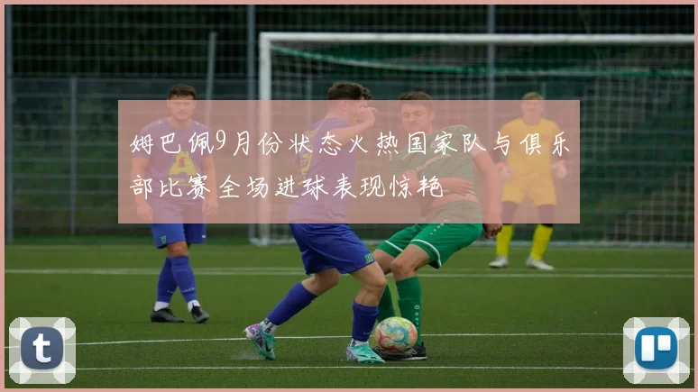 姆巴佩9月份状态火热国家队与俱乐部比赛全场进球表现惊艳