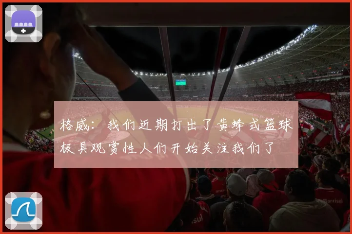格威：我们近期打出了黄蜂式篮球极具观赏性人们开始关注我们了