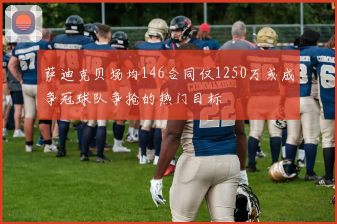 萨迪克贝场均146合同仅1250万或成争冠球队争抢的热门目标
