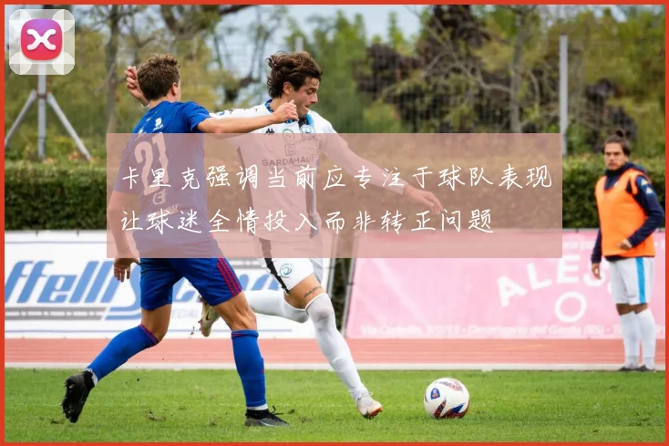 卡里克强调当前应专注于球队表现让球迷全情投入而非转正问题