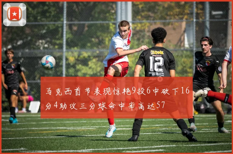 马克西首节表现惊艳9投6中砍下16分4助攻三分球命中率高达57