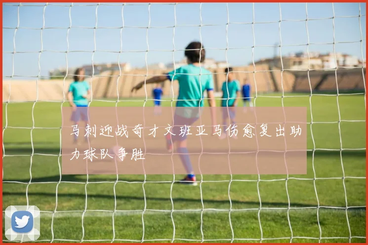 马刺迎战奇才文班亚马伤愈复出助力球队争胜