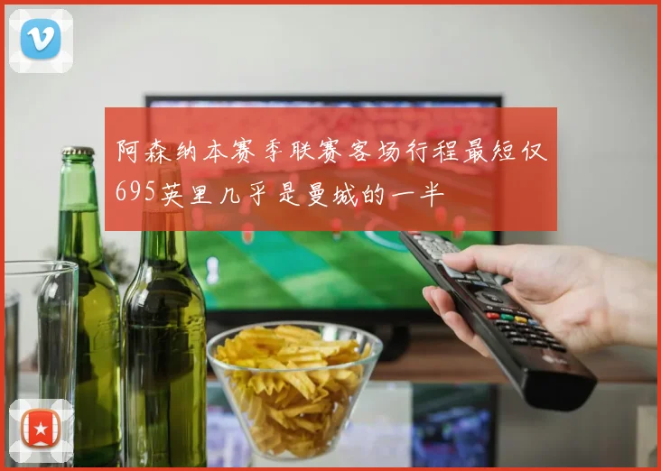 阿森纳本赛季联赛客场行程最短仅695英里几乎是曼城的一半