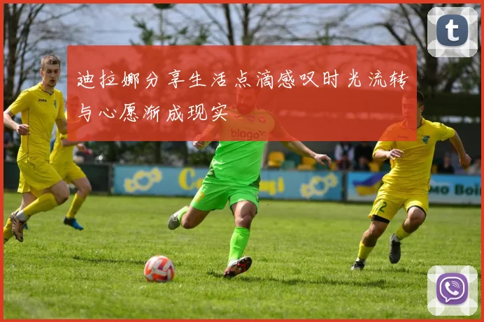 迪拉娜分享生活点滴感叹时光流转与心愿渐成现实