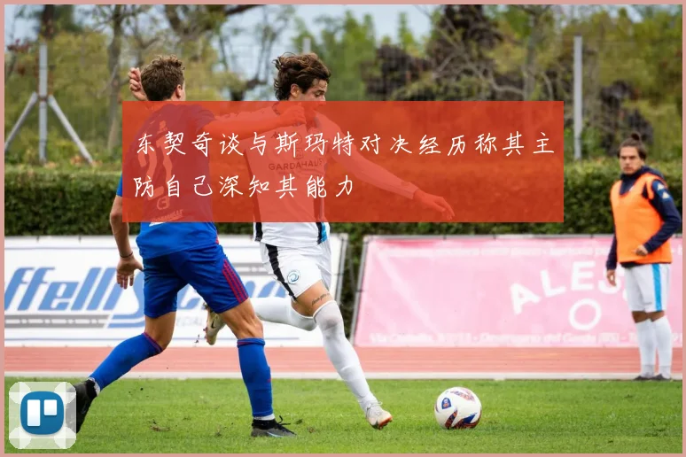 东契奇谈与斯玛特对决经历称其主防自己深知其能力