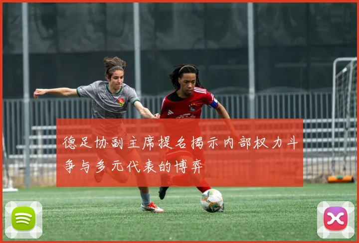 德足协副主席提名揭示内部权力斗争与多元代表的博弈