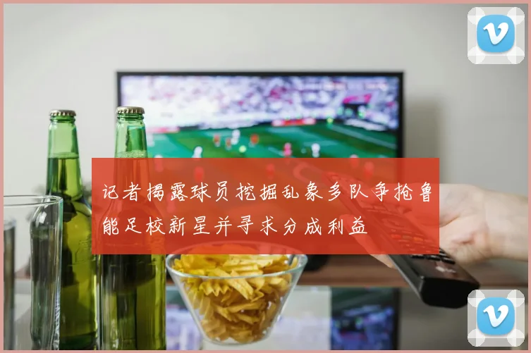 记者揭露球员挖掘乱象多队争抢鲁能足校新星并寻求分成利益