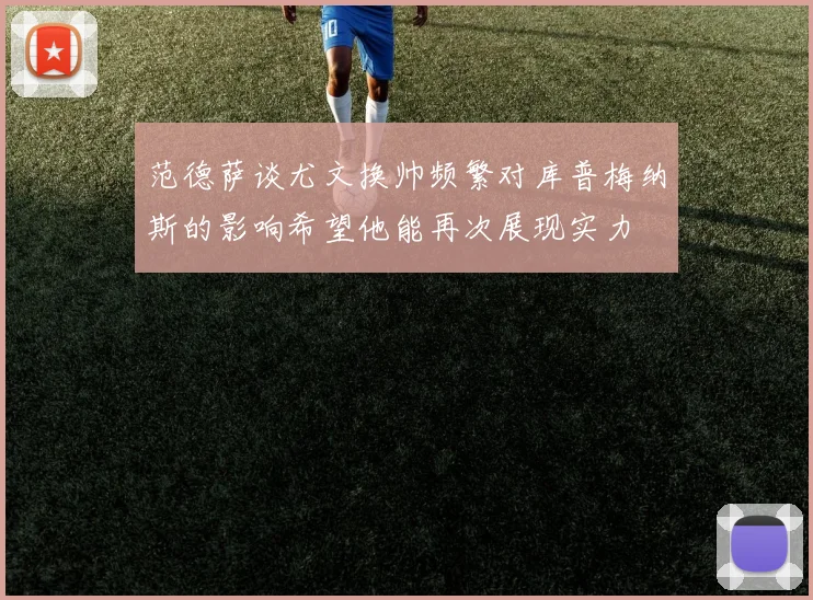 范德萨谈尤文换帅频繁对库普梅纳斯的影响希望他能再次展现实力