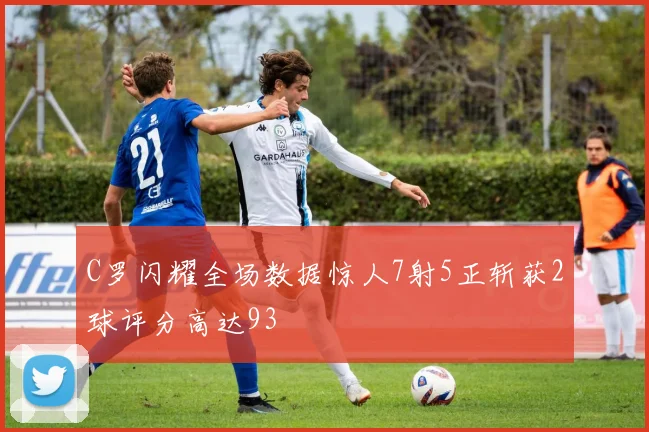 C罗闪耀全场数据惊人7射5正斩获2球评分高达93