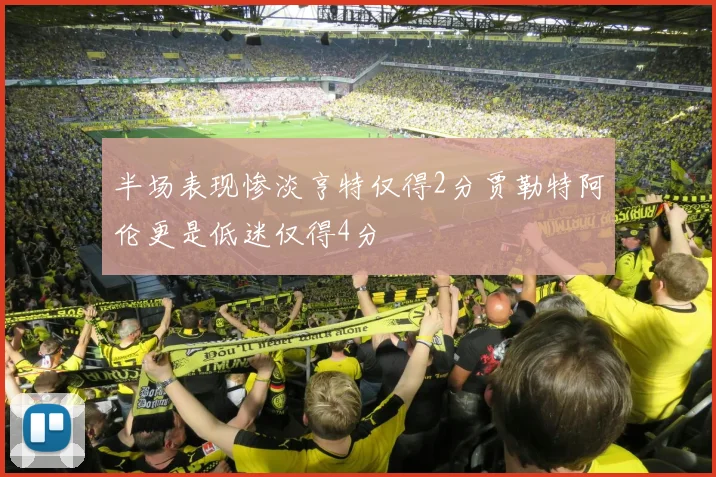 半场表现惨淡亨特仅得2分贾勒特阿伦更是低迷仅得4分