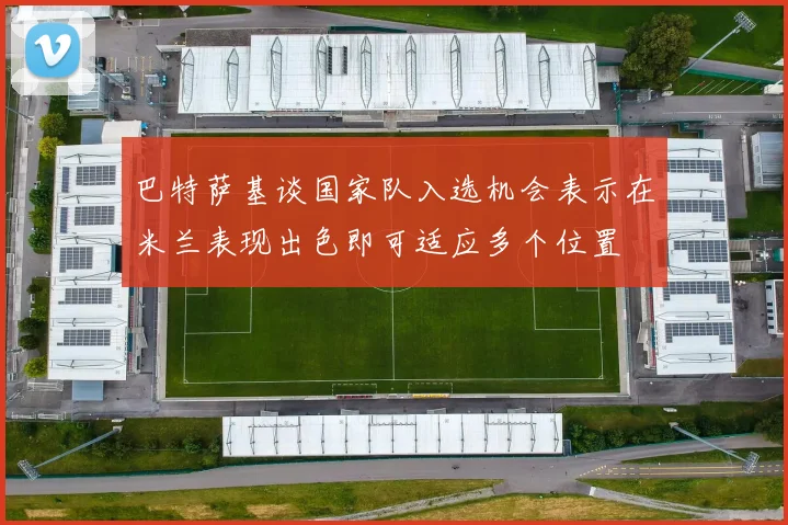 巴特萨基谈国家队入选机会表示在米兰表现出色即可适应多个位置