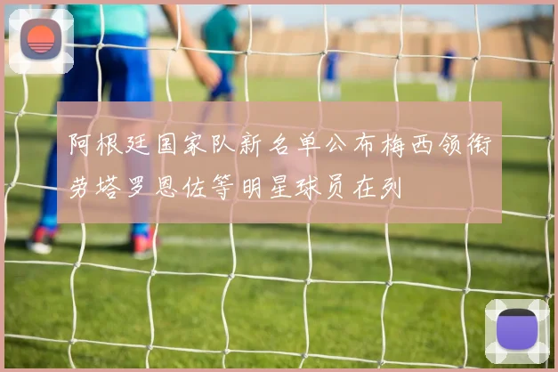 阿根廷国家队新名单公布梅西领衔劳塔罗恩佐等明星球员在列