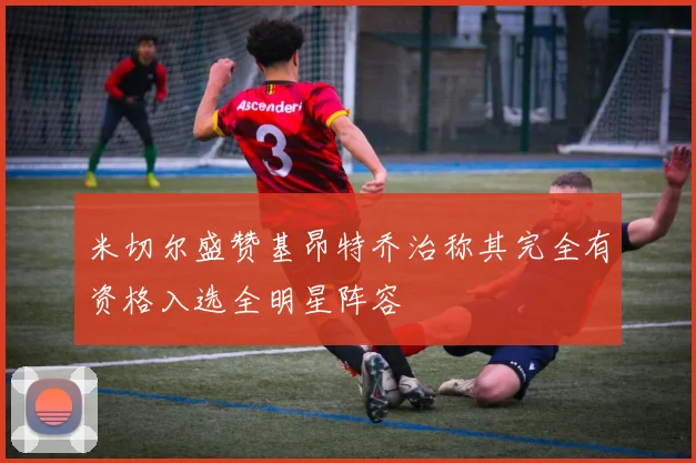 米切尔盛赞基昂特乔治称其完全有资格入选全明星阵容
