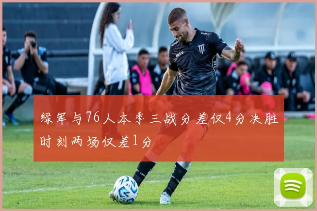 绿军与76人本季三战分差仅4分决胜时刻两场仅差1分