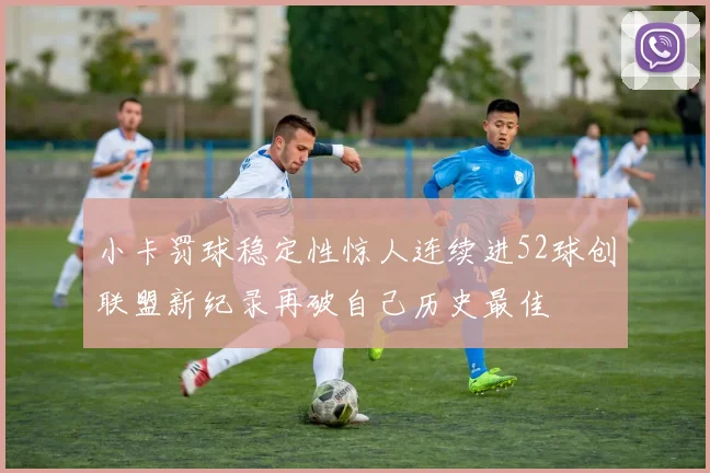 小卡罚球稳定性惊人连续进52球创联盟新纪录再破自己历史最佳