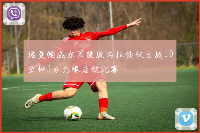 诺曼鲍威尔因腹股沟拉伤仅出战10分钟3分无缘后续比赛
