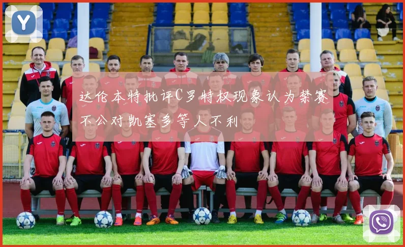 达伦本特批评C罗特权现象认为禁赛不公对凯塞多等人不利